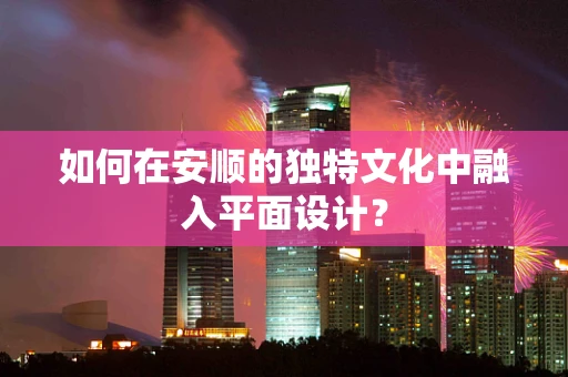 如何在安顺的独特文化中融入平面设计？
