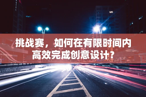 挑战赛，如何在有限时间内高效完成创意设计？