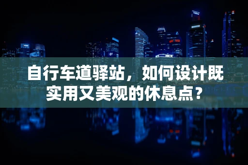 自行车道驿站，如何设计既实用又美观的休息点？