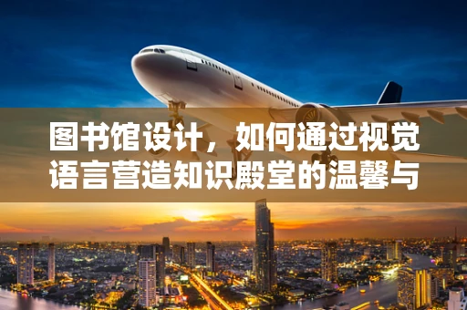 图书馆设计，如何通过视觉语言营造知识殿堂的温馨与深度？