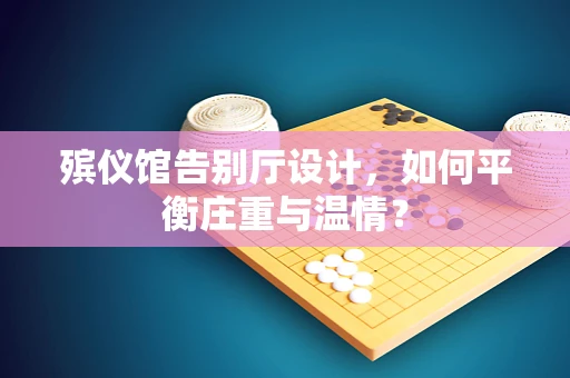 殡仪馆告别厅设计，如何平衡庄重与温情？