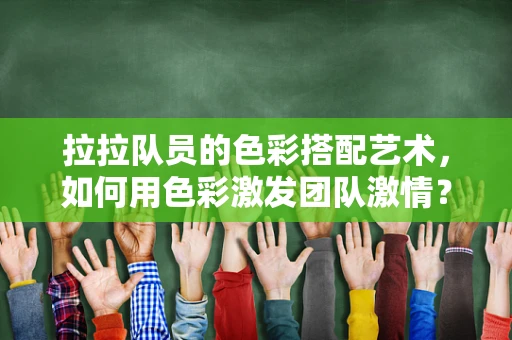 拉拉队员的色彩搭配艺术，如何用色彩激发团队激情？