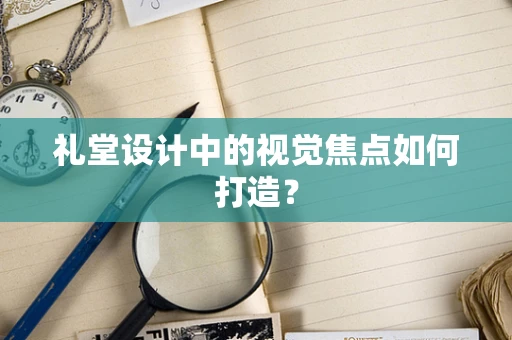 礼堂设计中的视觉焦点如何打造？
