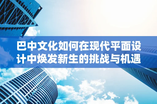巴中文化如何在现代平面设计中焕发新生的挑战与机遇？