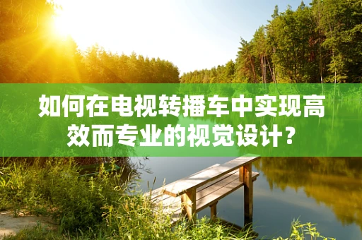 如何在电视转播车中实现高效而专业的视觉设计？