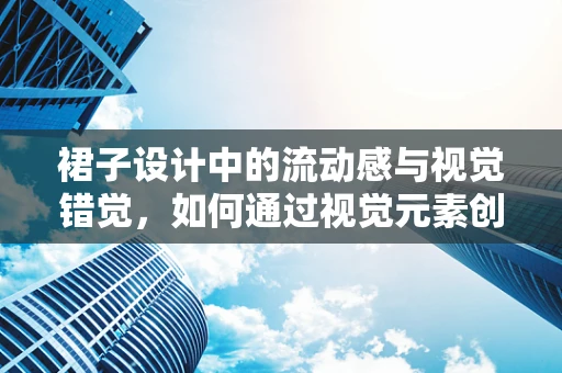 裙子设计中的流动感与视觉错觉，如何通过视觉元素创造动态效果？
