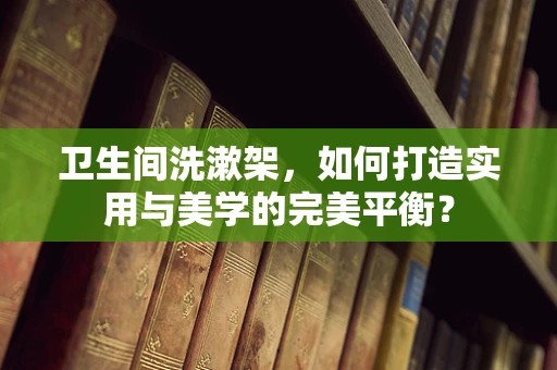 卫生间洗漱架，如何打造实用与美学的完美平衡？