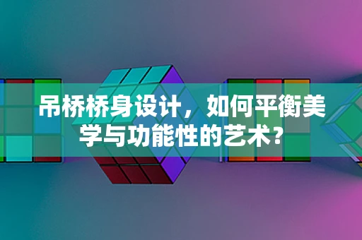 吊桥桥身设计，如何平衡美学与功能性的艺术？