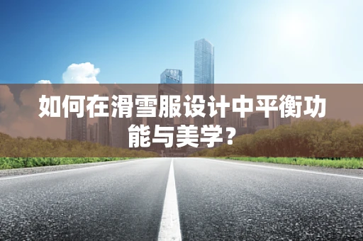 如何在滑雪服设计中平衡功能与美学？