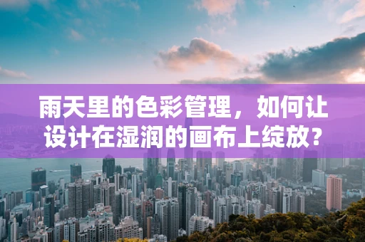 雨天里的色彩管理，如何让设计在湿润的画布上绽放？