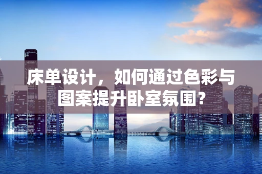 床单设计，如何通过色彩与图案提升卧室氛围？