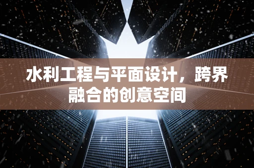 水利工程与平面设计，跨界融合的创意空间