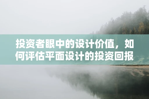 投资者眼中的设计价值，如何评估平面设计的投资回报？