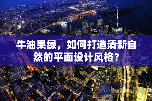 牛油果绿，如何打造清新自然的平面设计风格？
