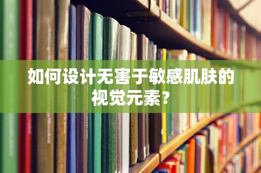 如何设计无害于敏感肌肤的视觉元素？