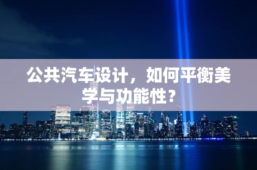 公共汽车设计，如何平衡美学与功能性？