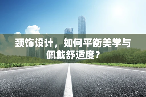 颈饰设计，如何平衡美学与佩戴舒适度？
