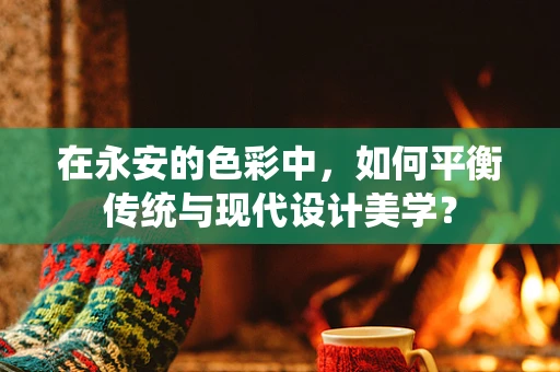 在永安的色彩中，如何平衡传统与现代设计美学？