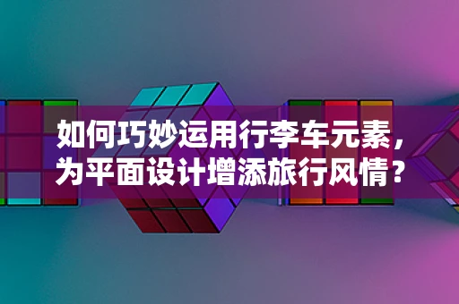 如何巧妙运用行李车元素，为平面设计增添旅行风情？