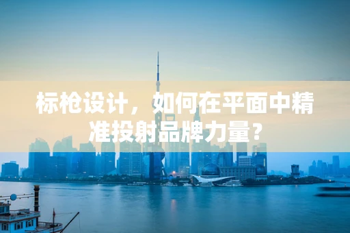 标枪设计，如何在平面中精准投射品牌力量？