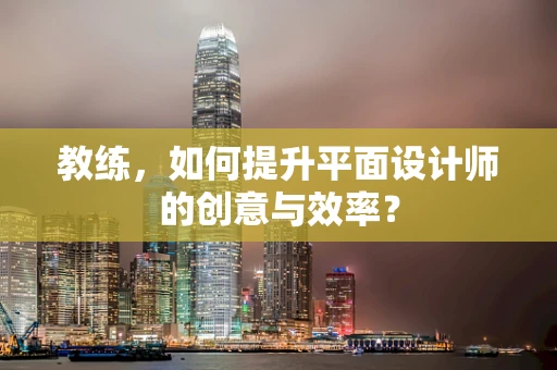 教练，如何提升平面设计师的创意与效率？