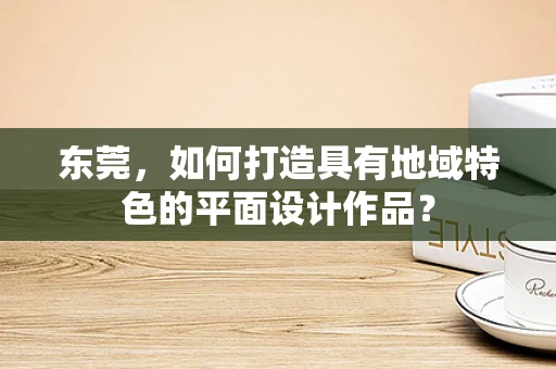 东莞，如何打造具有地域特色的平面设计作品？