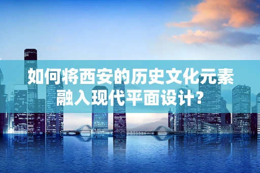如何将西安的历史文化元素融入现代平面设计？