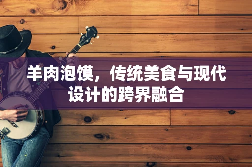 羊肉泡馍，传统美食与现代设计的跨界融合