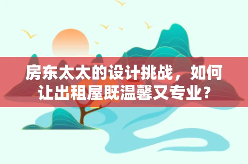 房东太太的设计挑战，如何让出租屋既温馨又专业？