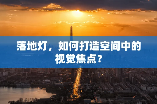 落地灯，如何打造空间中的视觉焦点？
