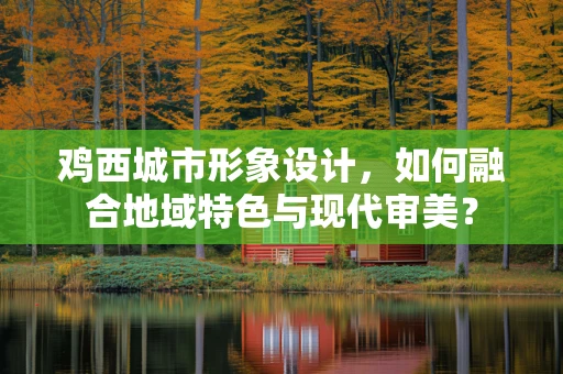 鸡西城市形象设计，如何融合地域特色与现代审美？