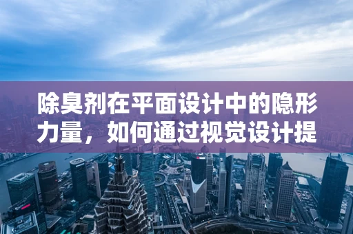 除臭剂在平面设计中的隐形力量，如何通过视觉设计提升产品吸引力？
