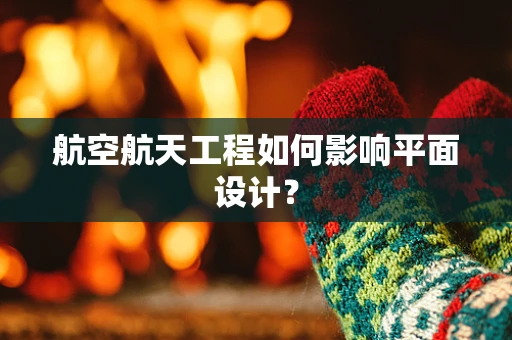 航空航天工程如何影响平面设计？