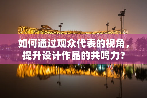 如何通过观众代表的视角，提升设计作品的共鸣力？