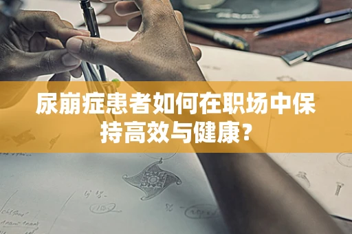 尿崩症患者如何在职场中保持高效与健康？