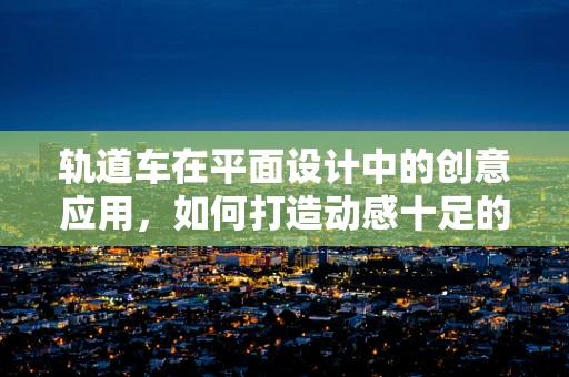 轨道车在平面设计中的创意应用，如何打造动感十足的视觉效果？