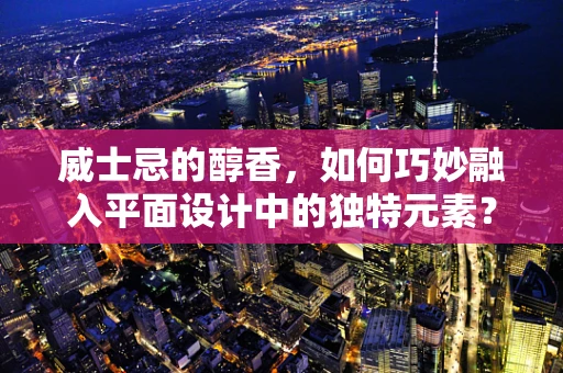 威士忌的醇香，如何巧妙融入平面设计中的独特元素？