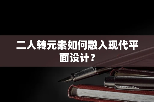 二人转元素如何融入现代平面设计？
