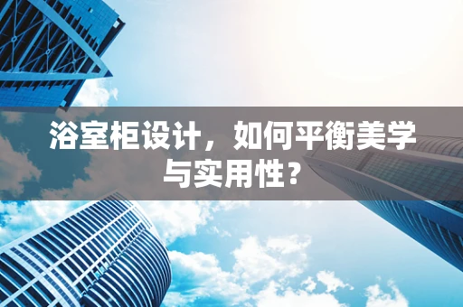 浴室柜设计，如何平衡美学与实用性？