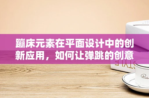 蹦床元素在平面设计中的创新应用，如何让弹跳的创意落地？