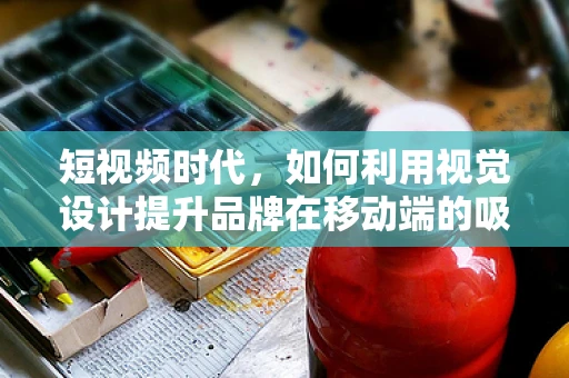 短视频时代，如何利用视觉设计提升品牌在移动端的吸引力？