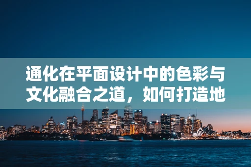 通化在平面设计中的色彩与文化融合之道，如何打造地域特色的视觉语言？