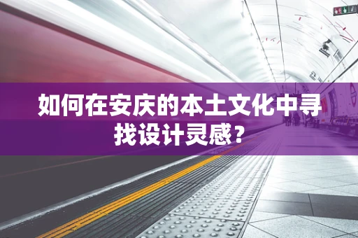 如何在安庆的本土文化中寻找设计灵感？