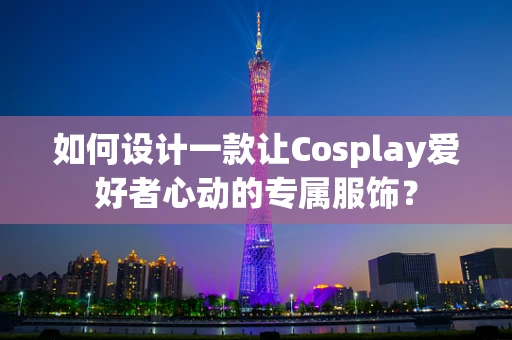 如何设计一款让Cosplay爱好者心动的专属服饰？