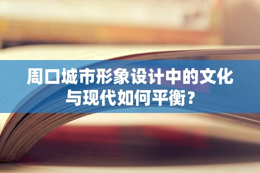 周口城市形象设计中的文化与现代如何平衡？