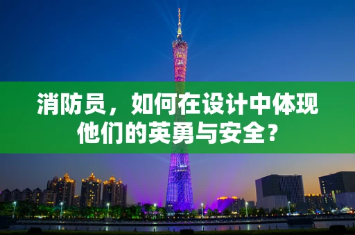 消防员，如何在设计中体现他们的英勇与安全？