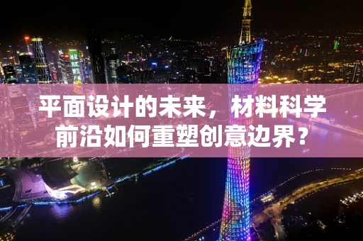 平面设计的未来，材料科学前沿如何重塑创意边界？