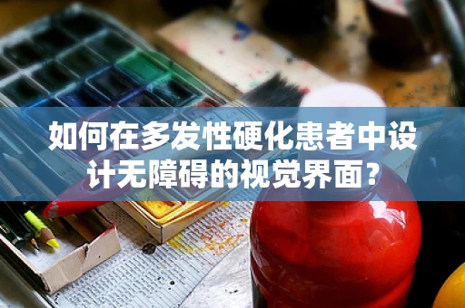如何在多发性硬化患者中设计无障碍的视觉界面？