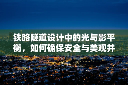 铁路隧道设计中的光与影平衡，如何确保安全与美观并重？