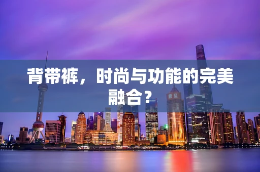 背带裤，时尚与功能的完美融合？